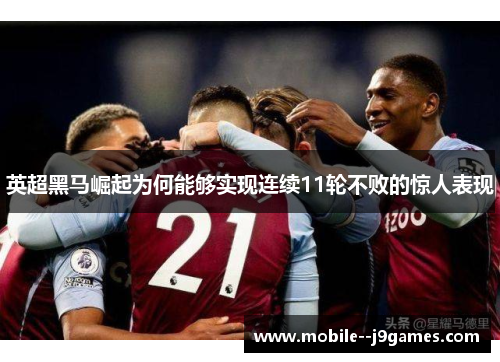 英超黑马崛起为何能够实现连续11轮不败的惊人表现 英超黑马崛起为何能够实现连续11轮不败的惊人表现