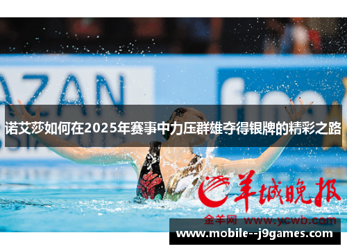 诺艾莎如何在2025年赛事中力压群雄夺得银牌的精彩之路 诺艾莎如何在2025年赛事中力压群雄夺得银牌的精彩之路