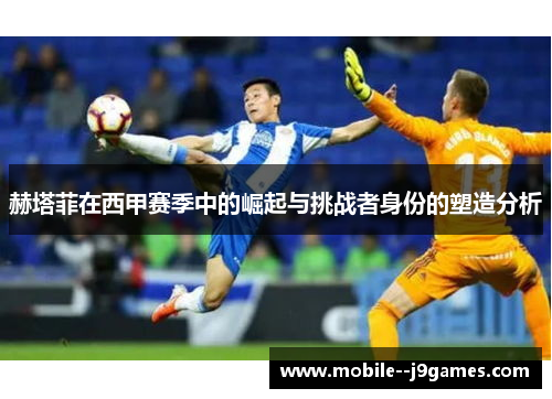 赫塔菲在西甲赛季中的崛起与挑战者身份的塑造分析 赫塔菲在西甲赛季中的崛起与挑战者身份的塑造分析