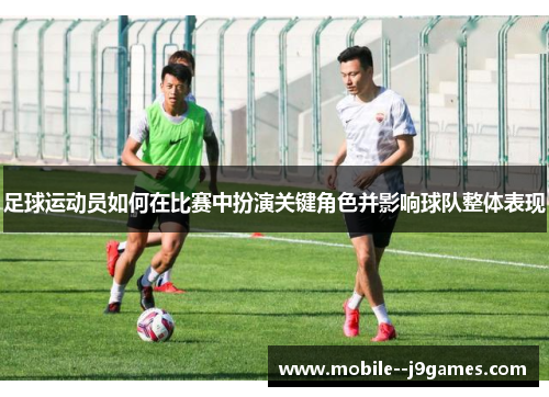 足球运动员如何在比赛中扮演关键角色并影响球队整体表现 足球运动员如何在比赛中扮演关键角色并影响球队整体表现