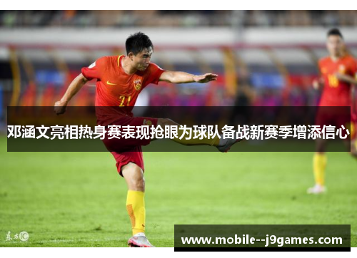 邓涵文亮相热身赛表现抢眼为球队备战新赛季增添信心 邓涵文亮相热身赛表现抢眼为球队备战新赛季增添信心