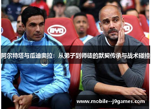 阿尔特塔与瓜迪奥拉：从弟子到师徒的默契传承与战术碰撞