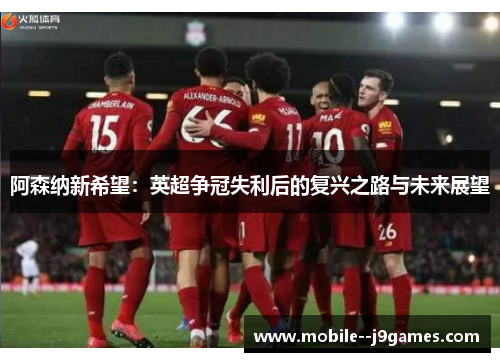 阿森纳新希望：英超争冠失利后的复兴之路与未来展望