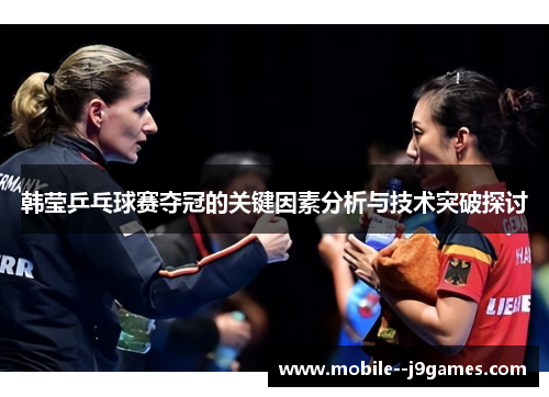 韩莹乒乓球赛夺冠的关键因素分析与技术突破探讨