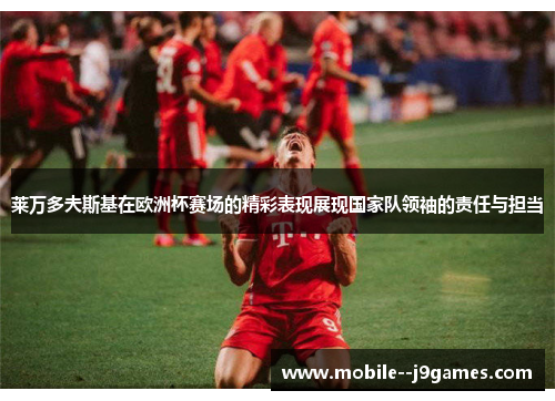 莱万多夫斯基在欧洲杯赛场的精彩表现展现国家队领袖的责任与担当