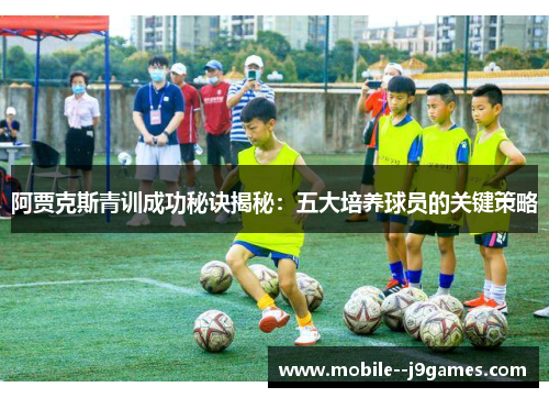 阿贾克斯青训成功秘诀揭秘：五大培养球员的关键策略