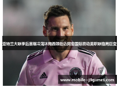 亚特兰大联季后赛爆冷淘汰梅西领衔迈阿密国际震动美职联格局巨变 亚特兰大联季后赛爆冷淘汰梅西领衔迈阿密国际震动美职联格局巨变