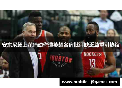 安东尼场上花哨动作遭英超名宿批评缺乏尊重引热议