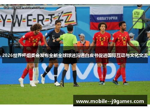 2026世界杯组委会发布全新全球球迷沟通白皮书促进国际互动与文化交流