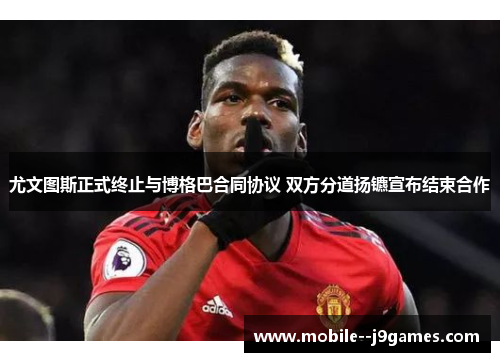尤文图斯正式终止与博格巴合同协议 双方分道扬镳宣布结束合作 尤文图斯正式终止与博格巴合同协议 双方分道扬镳宣布结束合作