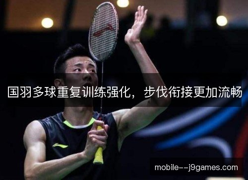 国羽多球重复训练强化,步伐衔接更加流畅 国羽多球重复训练强化,步伐衔接更加流畅